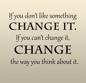 you don’t like something change it; if you can’t change it, change ...