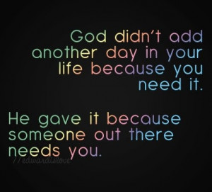 God didn't add another day in your life because you need it. He gave ...