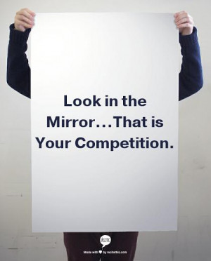 Lo the mirror...That is your competition. - self improvement quote