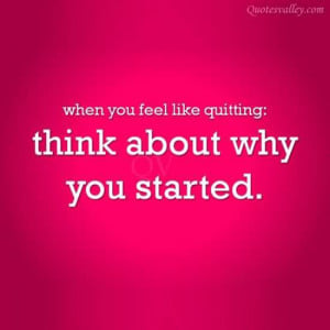 When You Feel Like Quitting Think About Why You Started