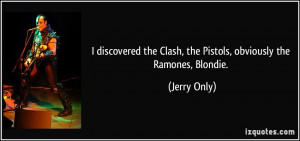 discovered the Clash, the Pistols, obviously the Ramones, Blondie ...