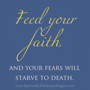 Feed your faith, and your fears will starve to death.