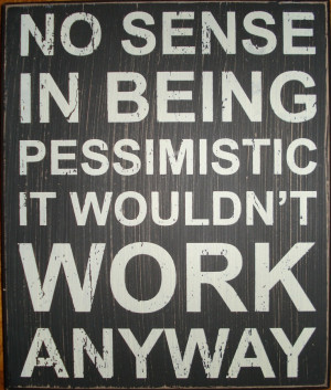 No sense in being pessimistic. it wouldn't work anyway!
