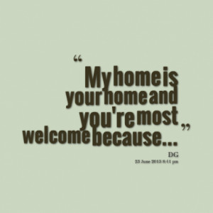 My home is your home and you're most welcome because...