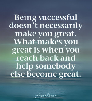 ... when you reach back and help somebody else become great. ~Joel Osteen