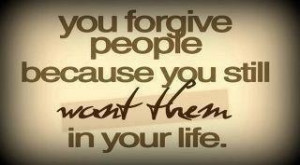You forgive people because you still want them in your life
