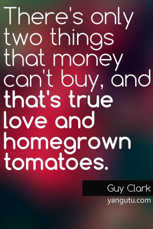 ... can't buy, and that's true love and homegrown tomatoes, ~ Guy Clark