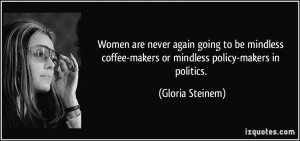 ... coffee-makers or mindless policy-makers in politics. - Gloria Steinem