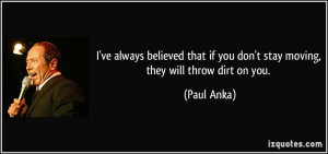 ... if you don't stay moving, they will throw dirt on you. - Paul Anka