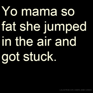 Yo mama so fat she jumped in the air and got stuck.