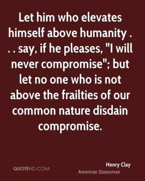 Henry Clay - Let him who elevates himself above humanity . . . say, if ...