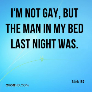 not gay, but the man in my bed last night was.