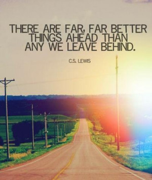 there are far far better things ahead than any we leave behind.....