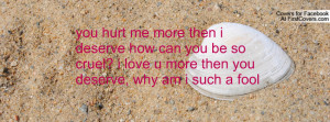 you hurt me more then i deserve how can you be so cruel? i love u more ...