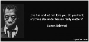 Love him and let him love you. Do you think anything else under heaven ...