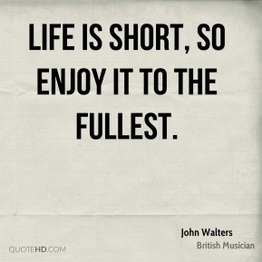 John Walters - Life is short, so enjoy it to the fullest.