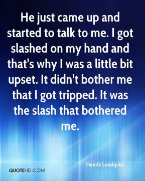 He just came up and started to talk to me. I got slashed on my hand ...