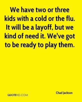 We have two or three kids with a cold or the flu. It will be a layoff ...