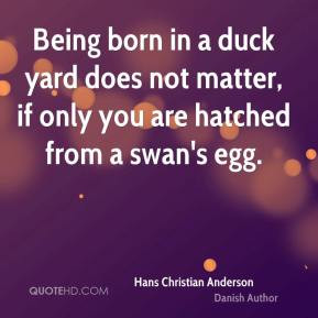Hans Christian Anderson - Being born in a duck yard does not matter ...