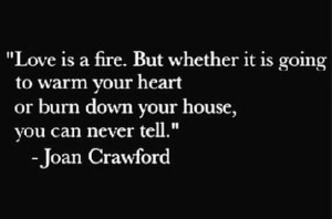 Love is a fire. But whether it is going to warm your hearth or burn ...