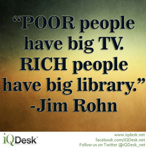 Poor people have big TV. Rich people have big library.” -Jim Rohn ...
