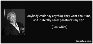... want about me, and it literally never penetrates my skin. - Ron White