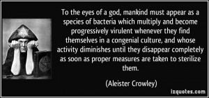 To the eyes of a god, mankind must appear as a species of bacteria ...