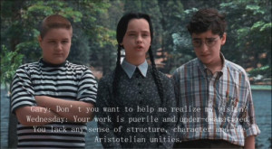 Me: Essentially I'm Wednesday Addams and you guys are Pugsley and Joel ...