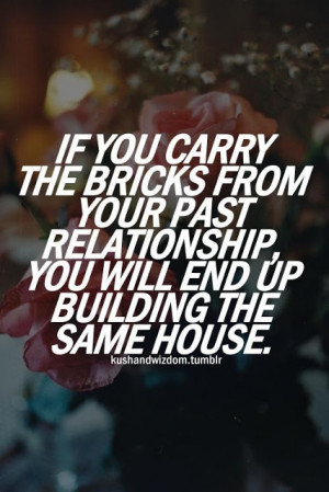 If you carry the bricks from your past relationship, you will end up ...
