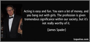 Acting is easy and fun. You earn a lot of money, and you bang out with ...