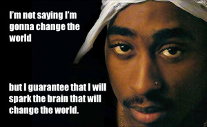 ... that I will spark the brain that will change the world. - Tupac Shakur
