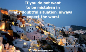 ... want to be mistaken in any doubtful situation, always expect the worst
