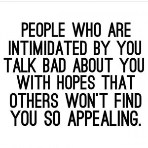 Keep this in mind... People who are intimidated by you, talk bad about ...