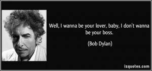 ... wanna be your lover, baby, I don't wanna be your boss. - Bob Dylan