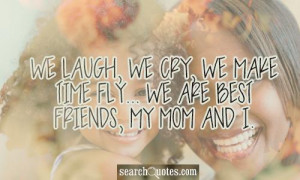 ... laugh, we cry, we make time fly... we are best friends, my mom and I