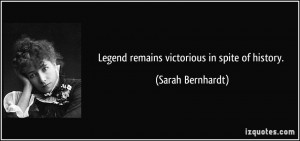 Legend remains victorious in spite of history. - Sarah Bernhardt