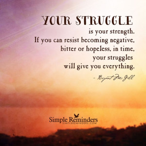 Your struggle is your strength. If you can resist becoming negative ...