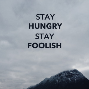 Stay hungry. Stay foolish