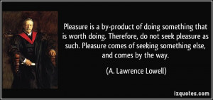 ... pleasure as such. Pleasure comes of seeking something else, and comes