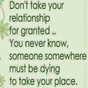 Don't take your relationship for granted.. you never know, someone ...
