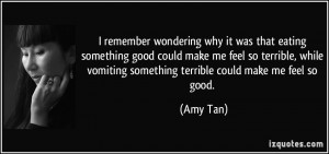 ... vomiting something terrible could make me feel so good. - Amy Tan