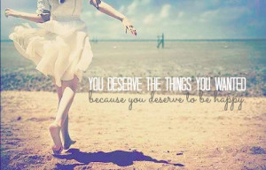 ... You deserve the things you wanted because you deserve to be happy