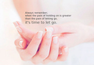 Always remember, when the pain of holding on is greater than the pain ...