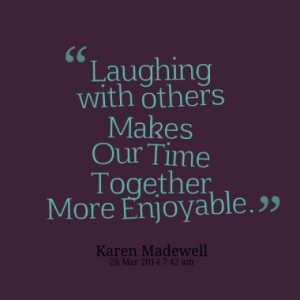 Laughing with others Makes Our Time Together More Enjoyable.