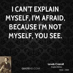 can't explain myself, I'm afraid, because I'm not myself, you see.
