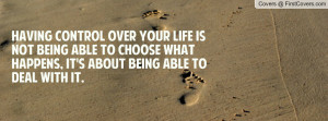 Having control over your life is not being able to choose what happens ...
