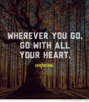 wherever you go go with all your heart and when your heart takes you ...