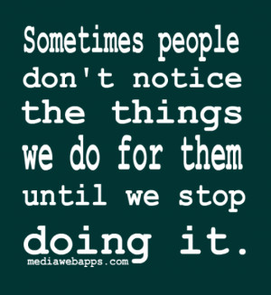 Sometimes people don't notice the things we do for them until we stop ...