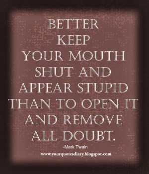 ... your mouth shut and appear stupid than to open it and remove all doubt