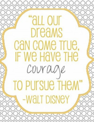 out dreams can come true, if we have the courage to pursue them ~ Walt ...